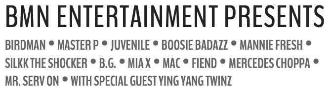 BMN ENTERTAINMENT PRESENTS BIRDMAN • MASTER P • JUVENILE • BOOSIE BADAZZ • MANNIE FRESH • SILKK THE SHOCKER • B.G. • MIA X • MAC • FIEND • MERCEDES CHOPPA • MR. SERV ON • WITH SPECIAL GUEST YING YANG TWINZ